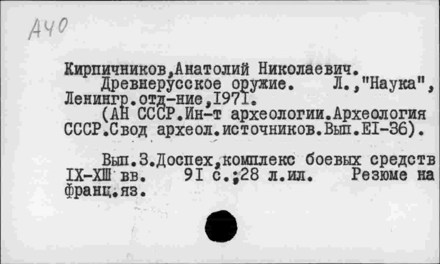 ﻿КирпичниковАнатолий Николаевич.
Древнерусское оружие. Л.."Наука”, Ленингр.отд-ние,1971.
(АН СССР.Ин-т археологии.Археология СССР.Свод археол.источников.Выл.EI-36).
Был.3.Доспех,комплекс боевых средств ІХ-ХШ вв. 91 с.;28 л.ил. Резюме на франц.яз.